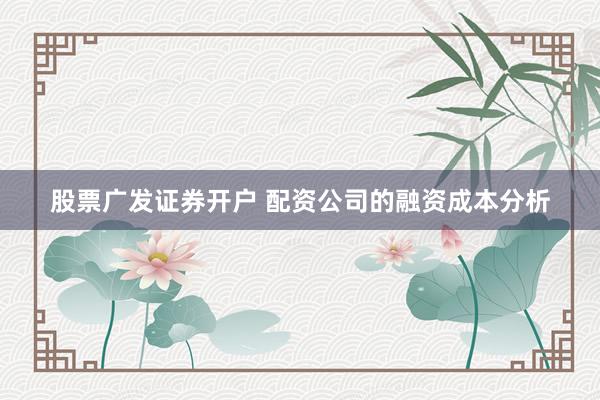 股票广发证券开户 配资公司的融资成本分析