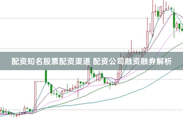 配资知名股票配资渠道 配资公司融资融券解析