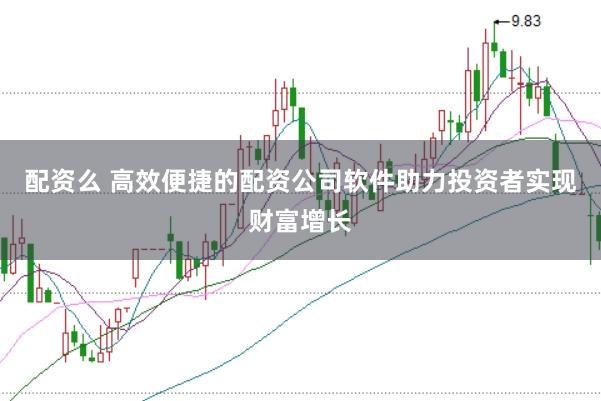 配资么 高效便捷的配资公司软件助力投资者实现财富增长