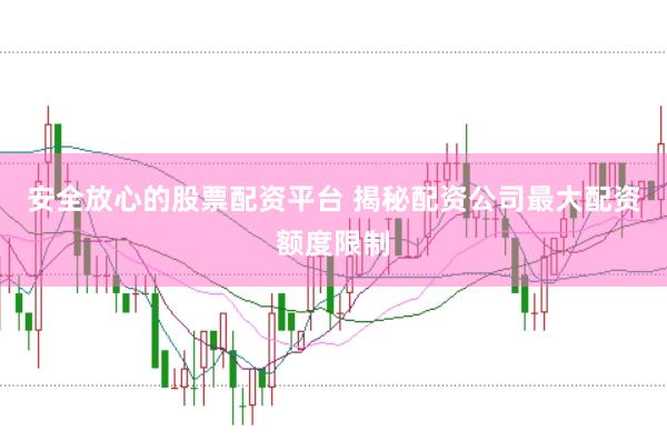 安全放心的股票配资平台 揭秘配资公司最大配资额度限制