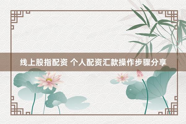 线上股指配资 个人配资汇款操作步骤分享