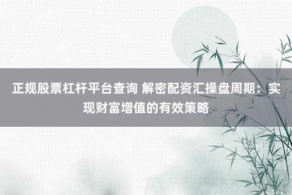 正规股票杠杆平台查询 解密配资汇操盘周期：实现财富增值的有效策略