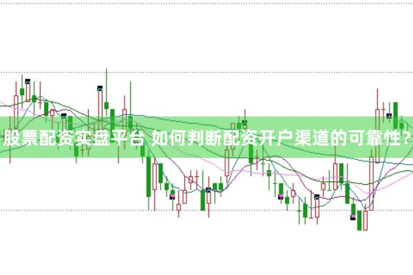 股票配资实盘平台 如何判断配资开户渠道的可靠性？