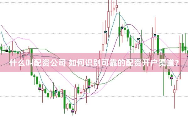 什么叫配资公司 如何识别可靠的配资开户渠道？