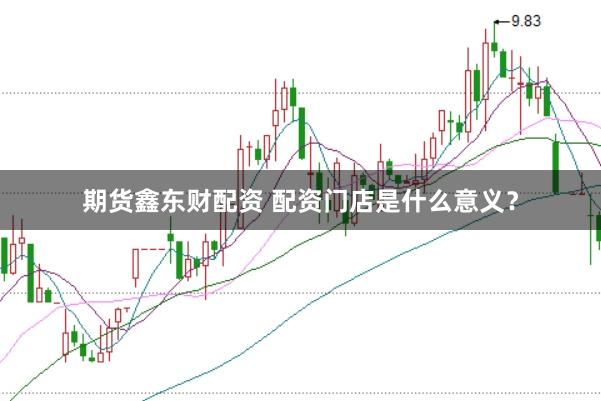 期货鑫东财配资 配资门店是什么意义？