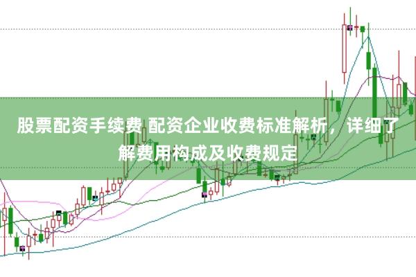 股票配资手续费 配资企业收费标准解析，详细了解费用构成及收费规定