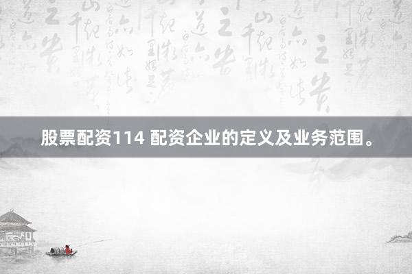 股票配资114 配资企业的定义及业务范围。