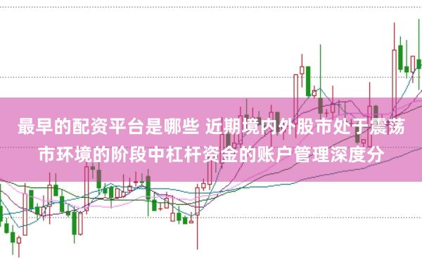 最早的配资平台是哪些 近期境内外股市处于震荡市环境的阶段中杠杆资金的账户管理深度分