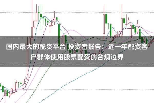 国内最大的配资平台 投资者报告：近一年配资客户群体使用股票配资的合规边界