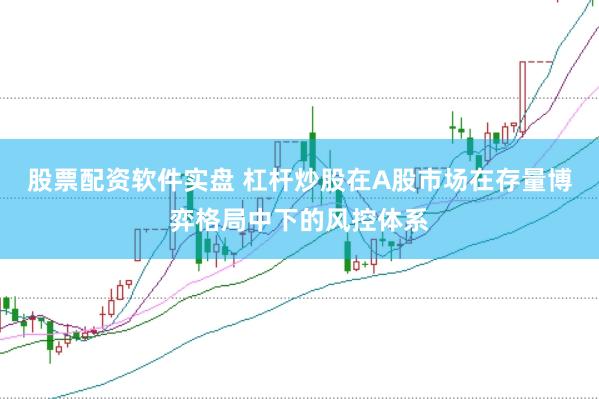 股票配资软件实盘 杠杆炒股在A股市场在存量博弈格局中下的风控体系