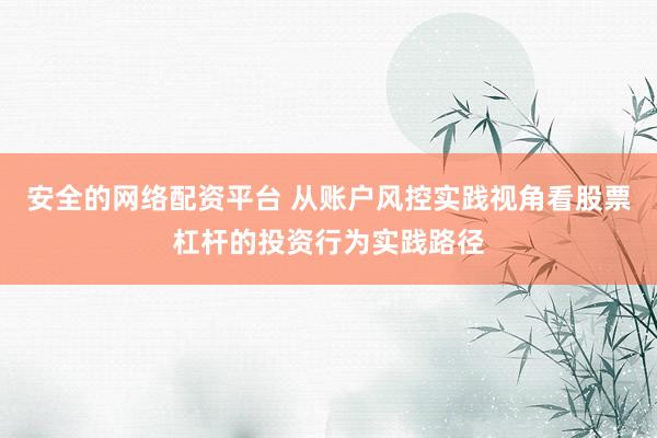 安全的网络配资平台 从账户风控实践视角看股票杠杆的投资行为实践路径