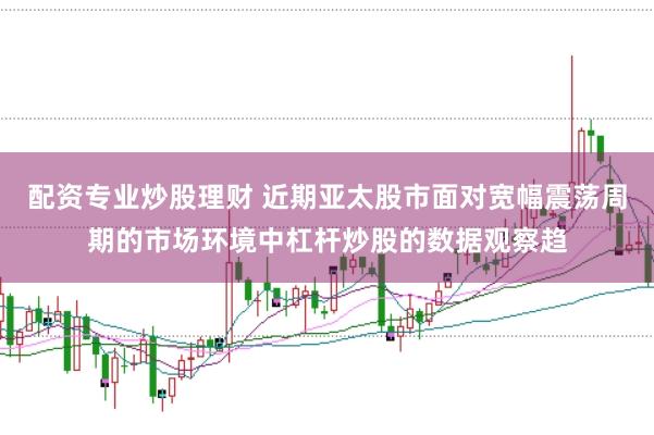 配资专业炒股理财 近期亚太股市面对宽幅震荡周期的市场环境中杠杆炒股的数据观察趋