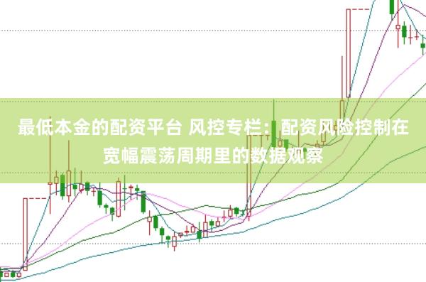 最低本金的配资平台 风控专栏:配资风险控制在宽幅震荡周期里的数据观察
