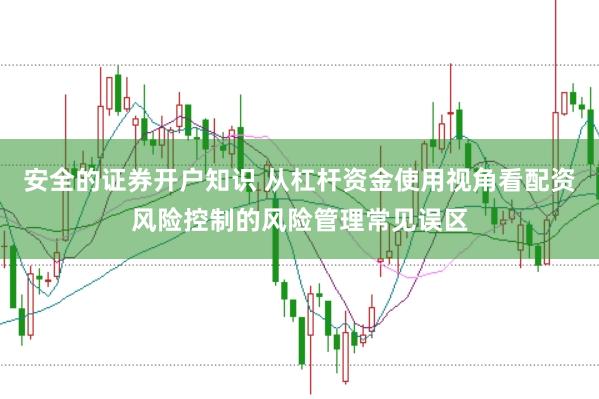 安全的证券开户知识 从杠杆资金使用视角看配资风险控制的风险管理常见误区
