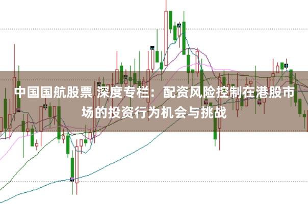 中国国航股票 深度专栏：配资风险控制在港股市场的投资行为机会与挑战