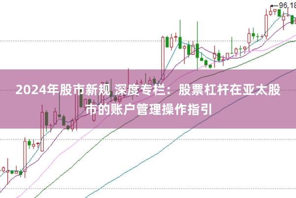 2024年股市新规 深度专栏：股票杠杆在亚太股市的账户管理操作指引