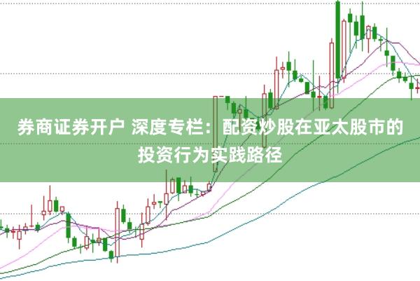 券商证券开户 深度专栏：配资炒股在亚太股市的投资行为实践路径