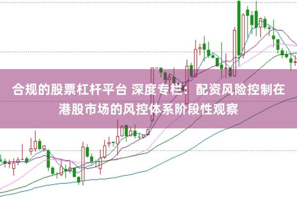 合规的股票杠杆平台 深度专栏：配资风险控制在港股市场的风控体系阶段性观察