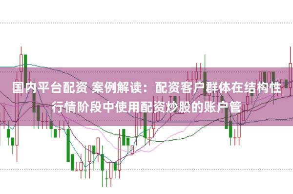 国内平台配资 案例解读：配资客户群体在结构性行情阶段中使用配资炒股的账户管