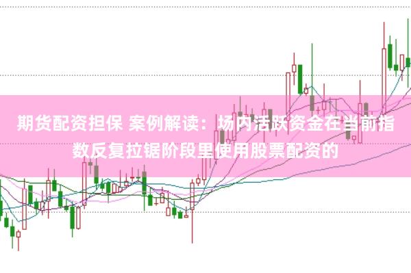 期货配资担保 案例解读：场内活跃资金在当前指数反复拉锯阶段里使用股票配资的
