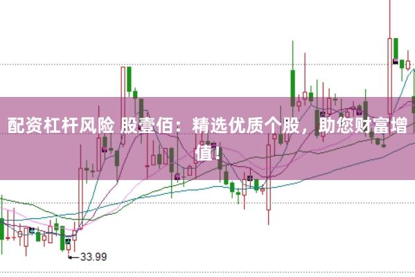 配资杠杆风险 股壹佰：精选优质个股，助您财富增值！