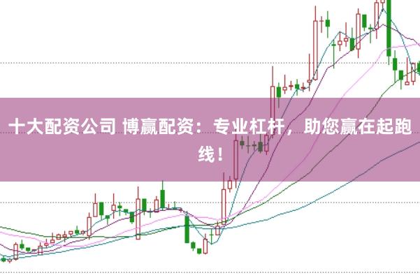 十大配资公司 博赢配资：专业杠杆，助您赢在起跑线！
