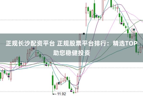 正规长沙配资平台 正规股票平台排行：精选TOP助您稳健投资