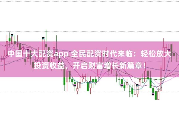中国十大配资app 全民配资时代来临：轻松放大投资收益，开启财富增长新篇章！