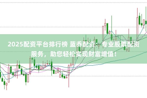 2025配资平台排行榜 蓝乔配资:专业股票配资服务,助您轻松实现财富增值!