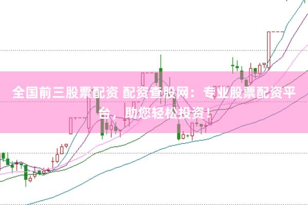 全国前三股票配资 配资查股网：专业股票配资平台，助您轻松投资！