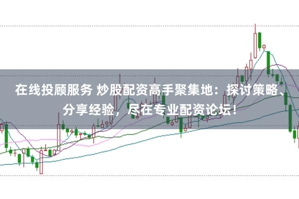 在线投顾服务 炒股配资高手聚集地：探讨策略、分享经验，尽在专业配资论坛！