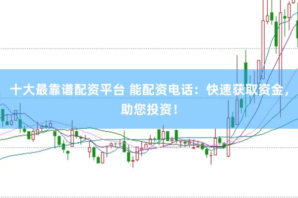 十大最靠谱配资平台 能配资电话：快速获取资金，助您投资！