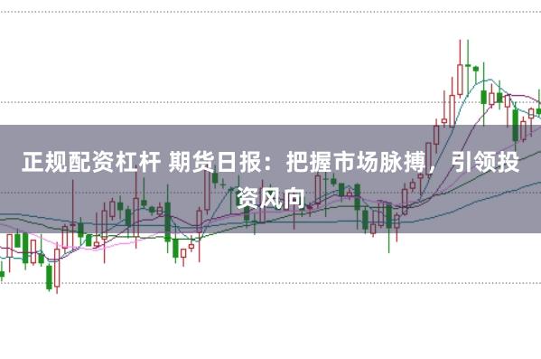 正规配资杠杆 期货日报：把握市场脉搏，引领投资风向