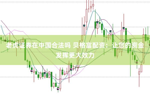 老虎证券在中国合法吗 贝格富配资：让您的资金发挥更大效力