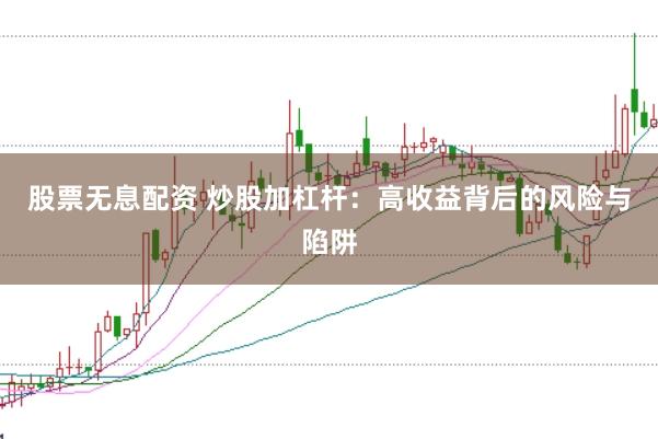 股票无息配资 炒股加杠杆：高收益背后的风险与陷阱