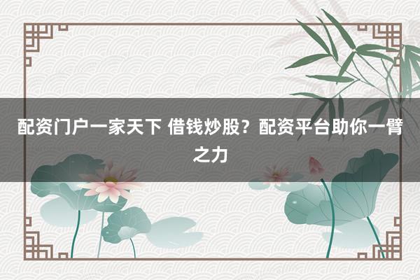 配资门户一家天下 借钱炒股？配资平台助你一臂之力