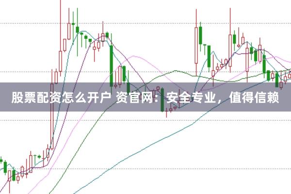 股票配资怎么开户 资官网:安全专业,值得信赖