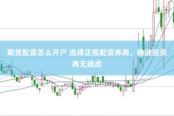期货配资怎么开户 选择正规配资券商，稳健投资再无顾虑