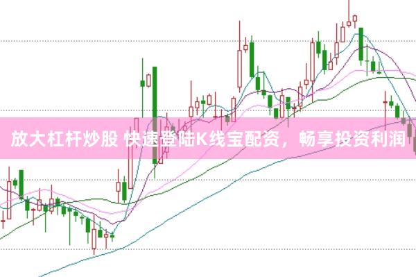 放大杠杆炒股 快速登陆K线宝配资，畅享投资利润