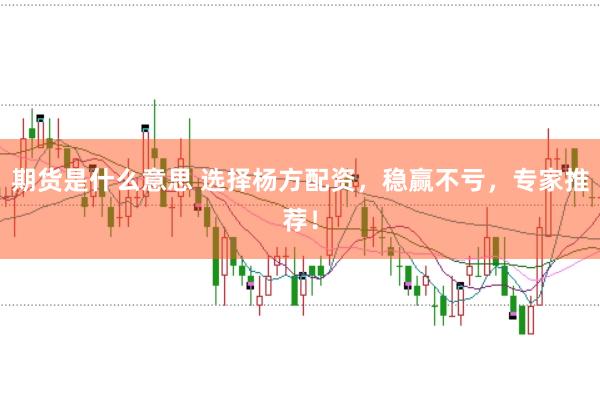 期货是什么意思 选择杨方配资，稳赢不亏，专家推荐！