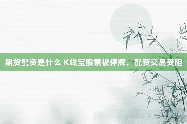 期货配资是什么 K线宝股票被停牌，配资交易受阻