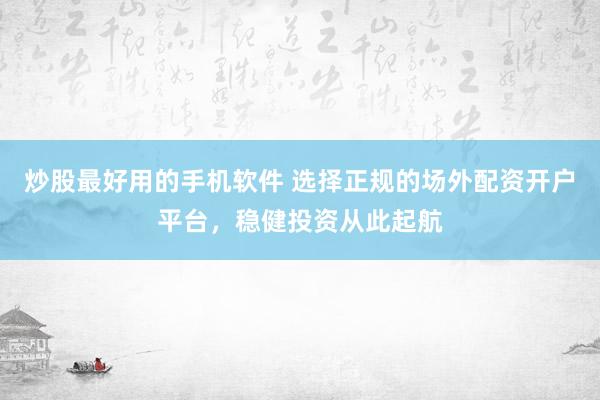 炒股最好用的手机软件 选择正规的场外配资开户平台，稳健投资从此起航