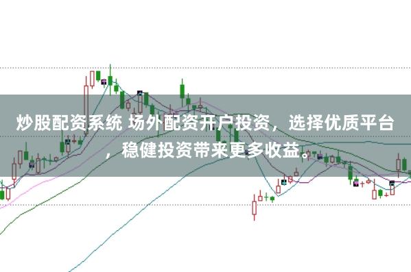 炒股配资系统 场外配资开户投资，选择优质平台，稳健投资带来更多收益。