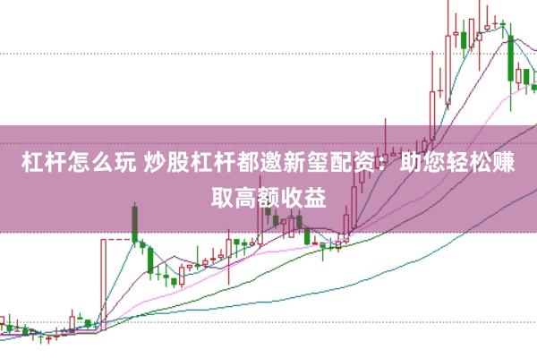 杠杆怎么玩 炒股杠杆都邀新玺配资：助您轻松赚取高额收益