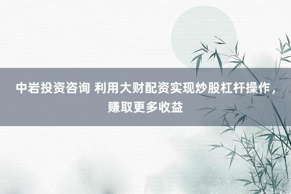 中岩投资咨询 利用大财配资实现炒股杠杆操作，赚取更多收益