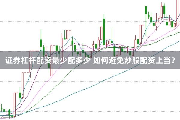 证券杠杆配资最少配多少 如何避免炒股配资上当？