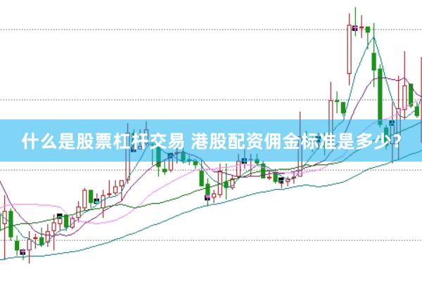 什么是股票杠杆交易 港股配资佣金标准是多少？