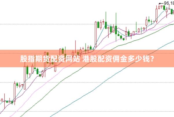 股指期货配资网站 港股配资佣金多少钱？