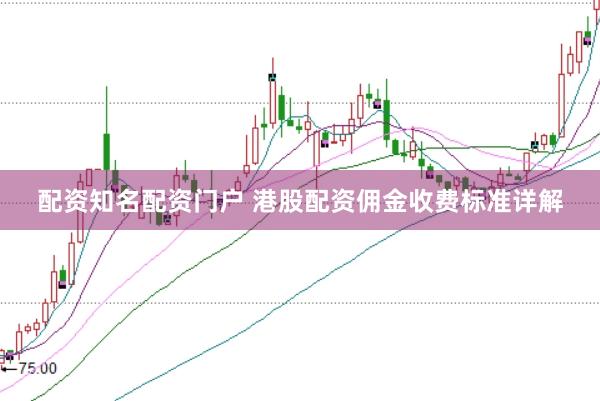 配资知名配资门户 港股配资佣金收费标准详解