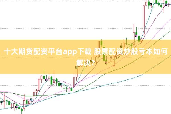 十大期货配资平台app下载 股票配资炒股亏本如何解决？